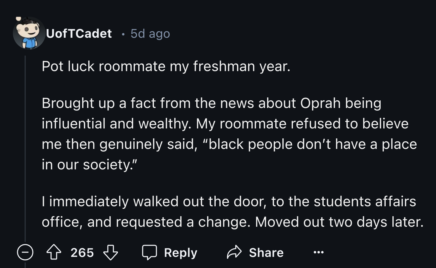 screenshot - UofTCadet 5d ago Pot luck roommate my freshman year. Brought up a fact from the news about Oprah being influential and wealthy. My roommate refused to believe me then genuinely said, "black people don't have a place in our society." I immedia